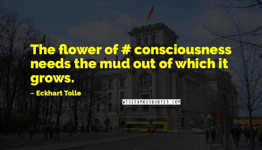 Eckhart Tolle Quotes: The flower of # consciousness needs the mud out of which it grows.