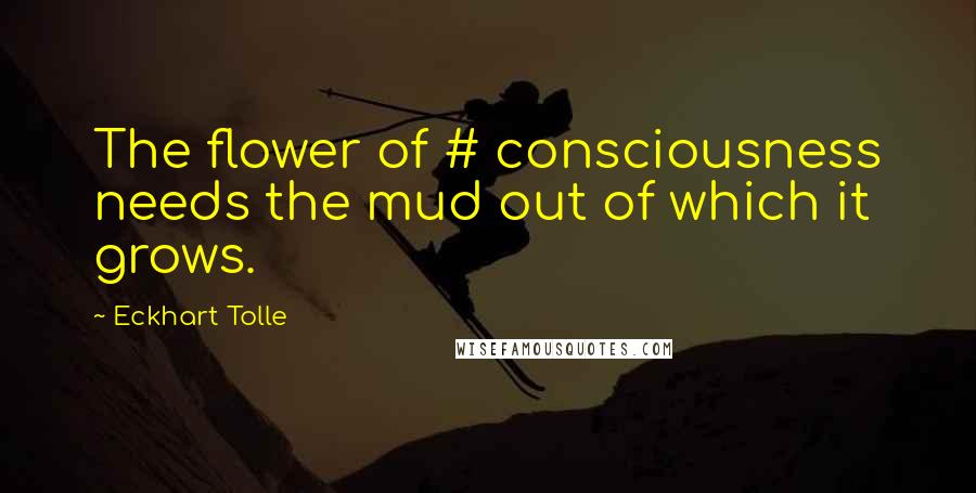 Eckhart Tolle Quotes: The flower of # consciousness needs the mud out of which it grows.