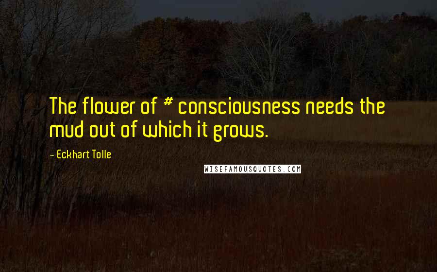 Eckhart Tolle Quotes: The flower of # consciousness needs the mud out of which it grows.