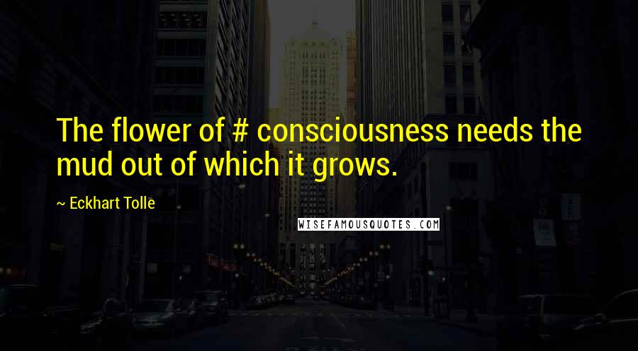 Eckhart Tolle Quotes: The flower of # consciousness needs the mud out of which it grows.