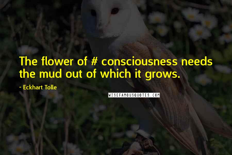 Eckhart Tolle Quotes: The flower of # consciousness needs the mud out of which it grows.