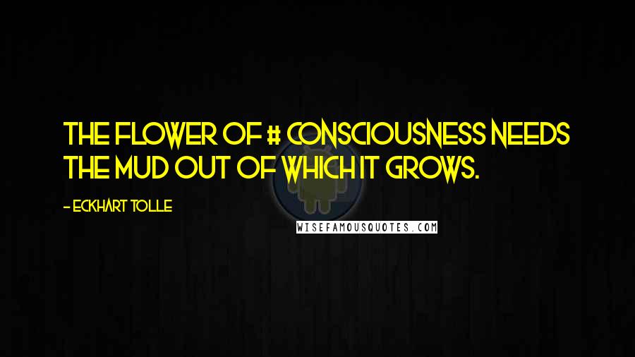 Eckhart Tolle Quotes: The flower of # consciousness needs the mud out of which it grows.