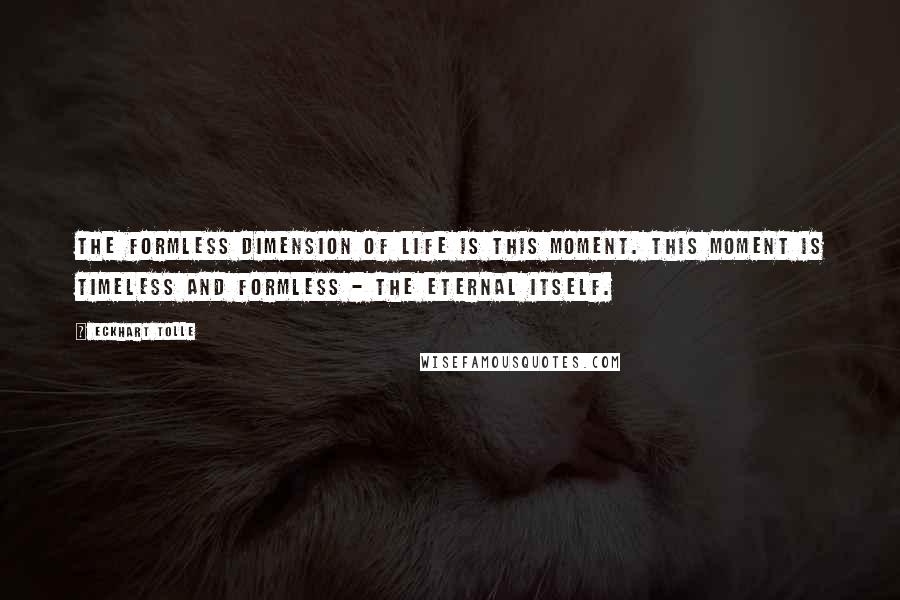 Eckhart Tolle Quotes: The formless dimension of life is this moment. This moment is timeless and formless - the eternal itself.