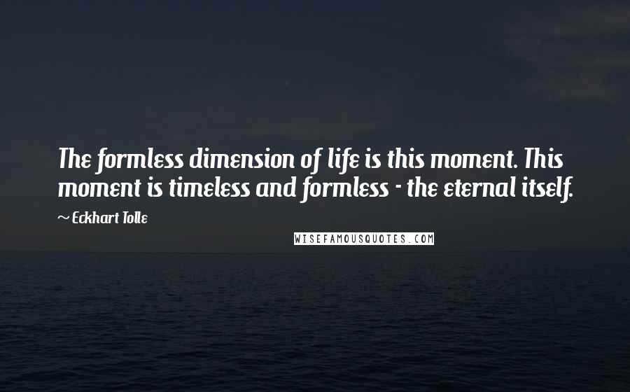 Eckhart Tolle Quotes: The formless dimension of life is this moment. This moment is timeless and formless - the eternal itself.