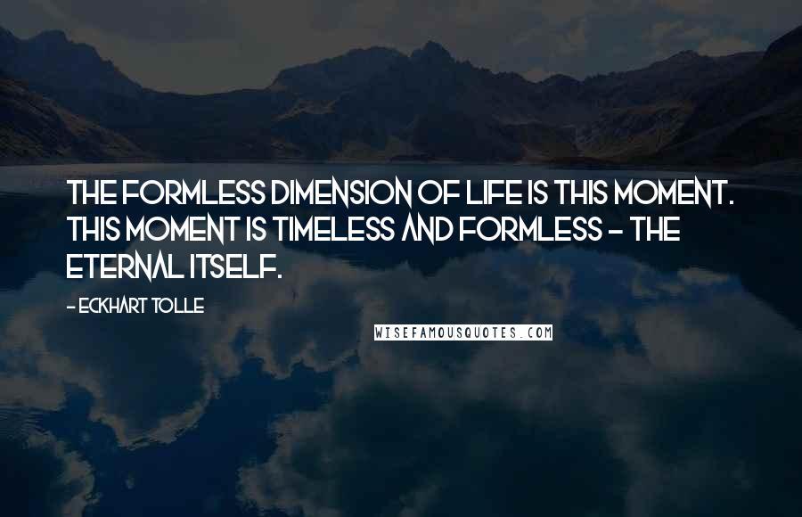Eckhart Tolle Quotes: The formless dimension of life is this moment. This moment is timeless and formless - the eternal itself.