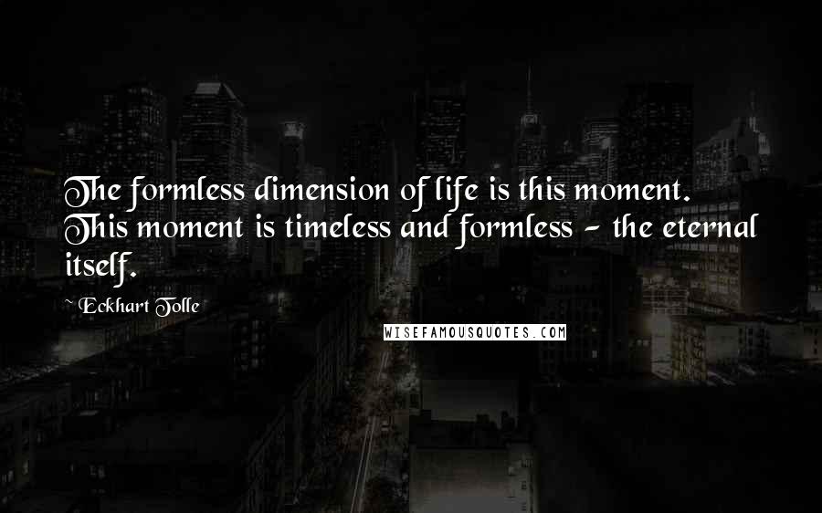 Eckhart Tolle Quotes: The formless dimension of life is this moment. This moment is timeless and formless - the eternal itself.