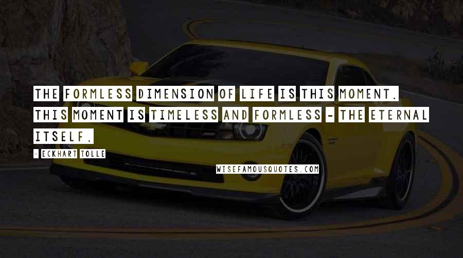 Eckhart Tolle Quotes: The formless dimension of life is this moment. This moment is timeless and formless - the eternal itself.