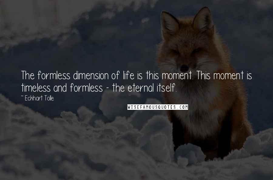 Eckhart Tolle Quotes: The formless dimension of life is this moment. This moment is timeless and formless - the eternal itself.