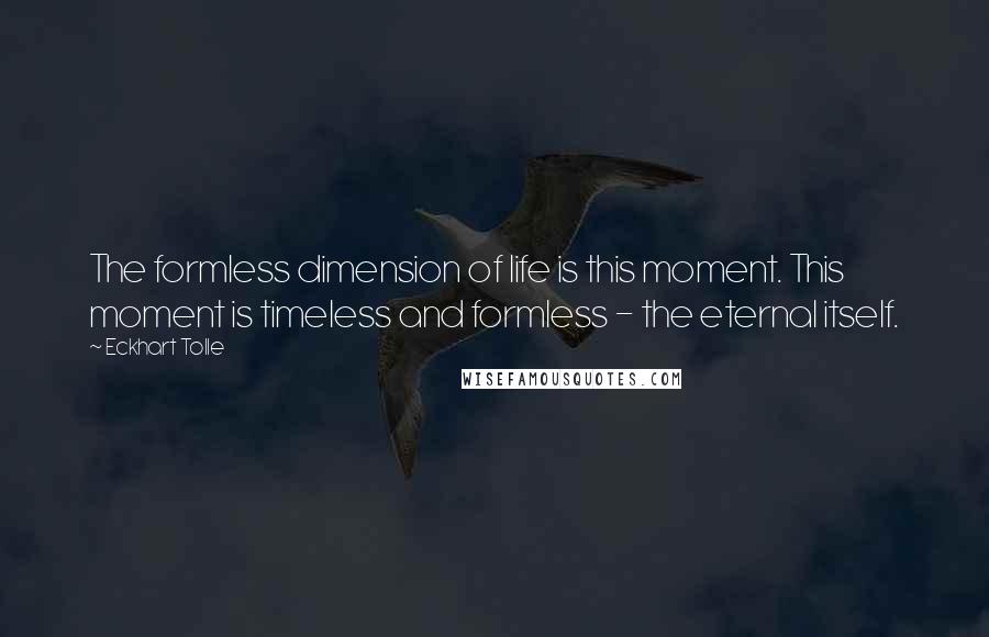 Eckhart Tolle Quotes: The formless dimension of life is this moment. This moment is timeless and formless - the eternal itself.