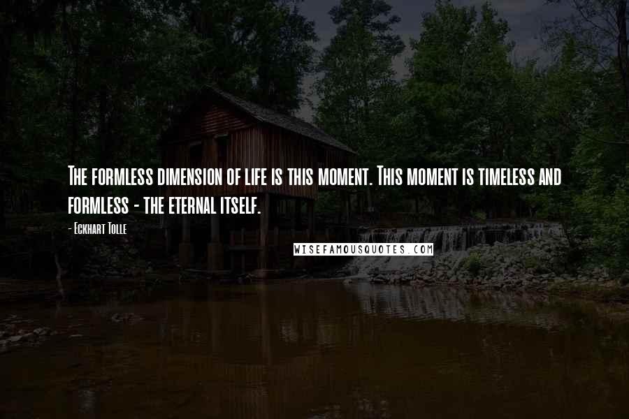 Eckhart Tolle Quotes: The formless dimension of life is this moment. This moment is timeless and formless - the eternal itself.