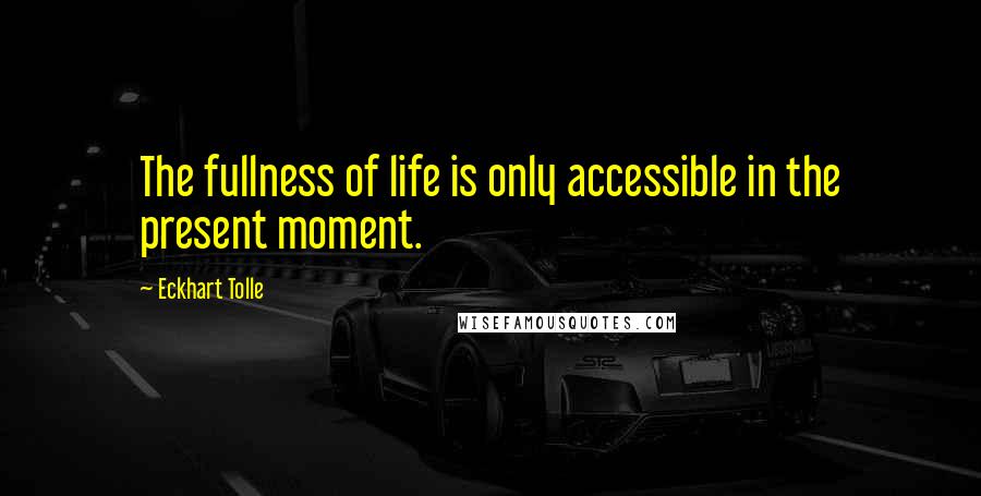 Eckhart Tolle Quotes: The fullness of life is only accessible in the present moment.