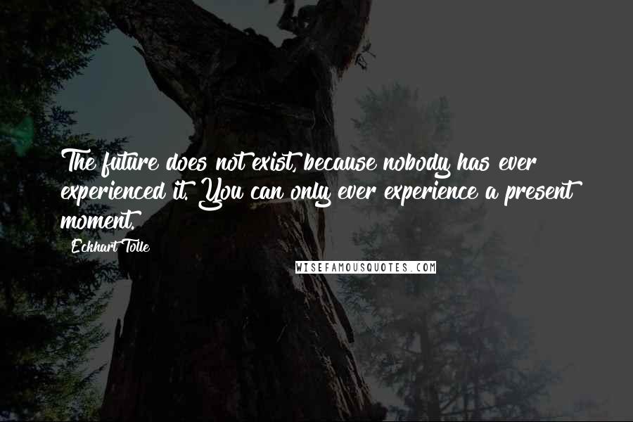 Eckhart Tolle Quotes: The future does not exist, because nobody has ever experienced it. You can only ever experience a present moment.