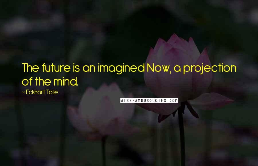 Eckhart Tolle Quotes: The future is an imagined Now, a projection of the mind.