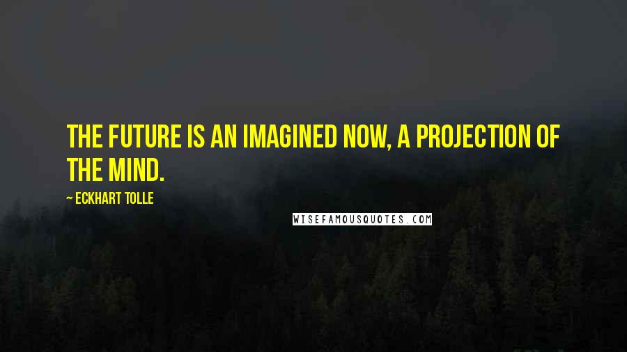 Eckhart Tolle Quotes: The future is an imagined Now, a projection of the mind.