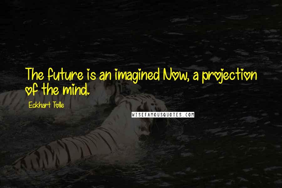 Eckhart Tolle Quotes: The future is an imagined Now, a projection of the mind.