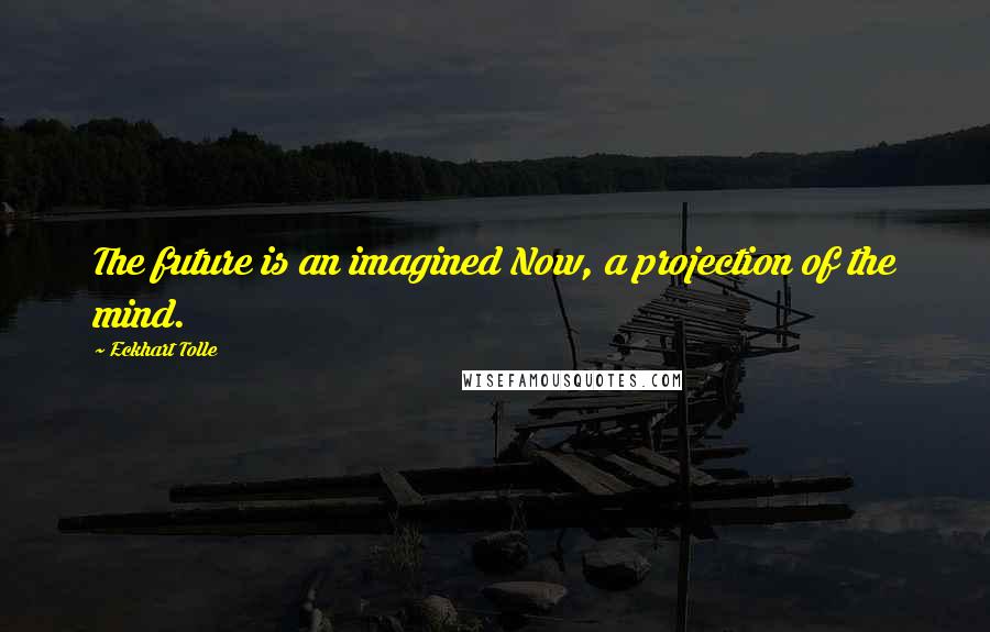 Eckhart Tolle Quotes: The future is an imagined Now, a projection of the mind.