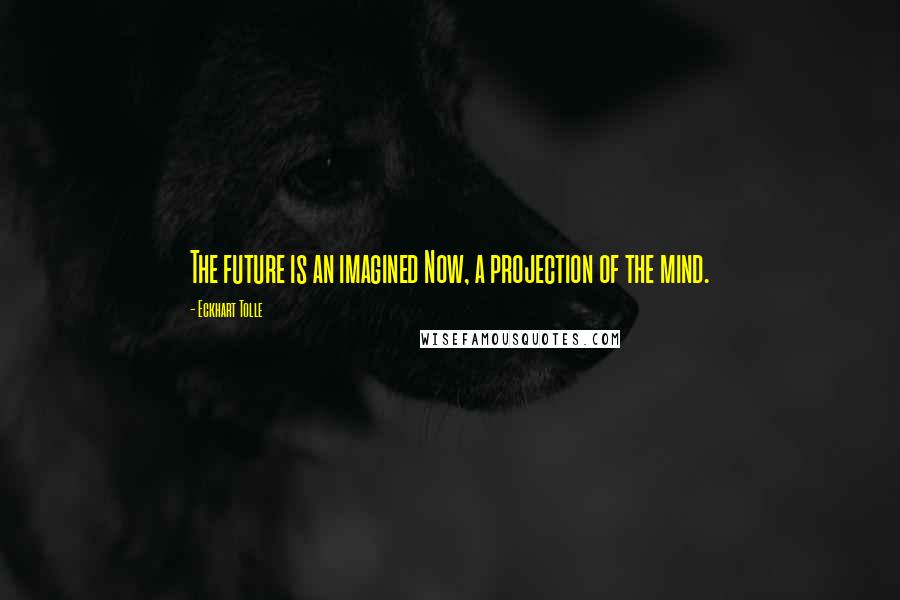 Eckhart Tolle Quotes: The future is an imagined Now, a projection of the mind.