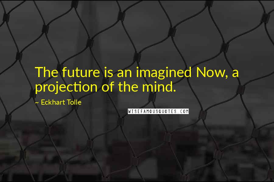 Eckhart Tolle Quotes: The future is an imagined Now, a projection of the mind.