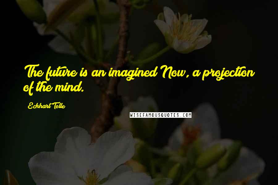 Eckhart Tolle Quotes: The future is an imagined Now, a projection of the mind.