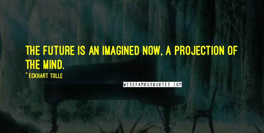 Eckhart Tolle Quotes: The future is an imagined Now, a projection of the mind.