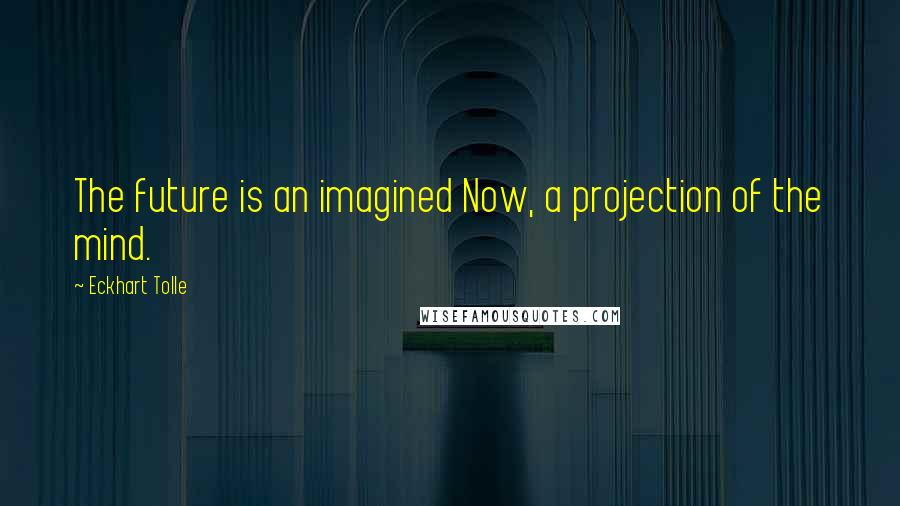 Eckhart Tolle Quotes: The future is an imagined Now, a projection of the mind.