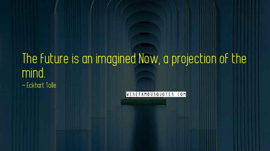 Eckhart Tolle Quotes: The future is an imagined Now, a projection of the mind.