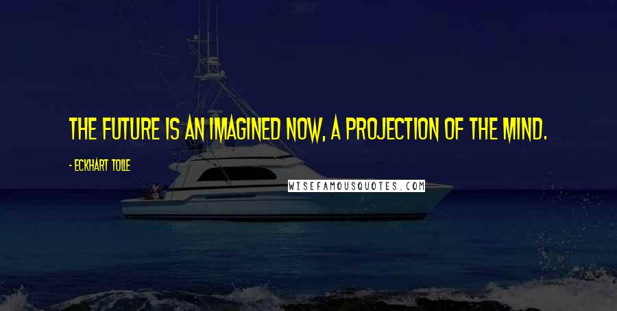 Eckhart Tolle Quotes: The future is an imagined Now, a projection of the mind.