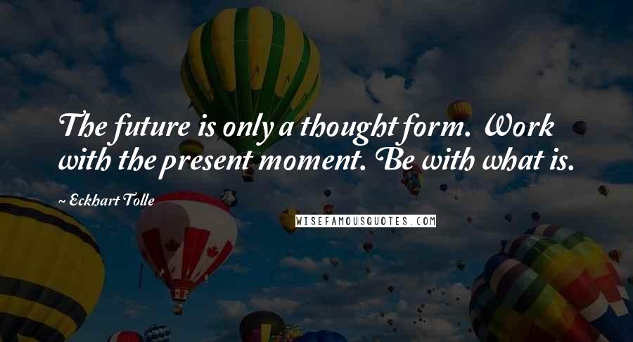 Eckhart Tolle Quotes: The future is only a thought form. Work with the present moment. Be with what is.