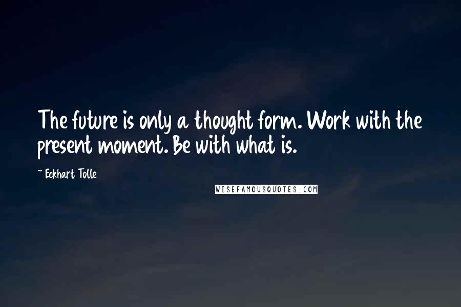 Eckhart Tolle Quotes: The future is only a thought form. Work with the present moment. Be with what is.