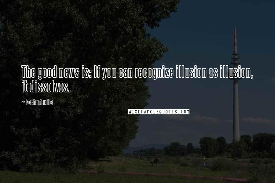 Eckhart Tolle Quotes: The good news is: If you can recognize illusion as illusion, it dissolves.