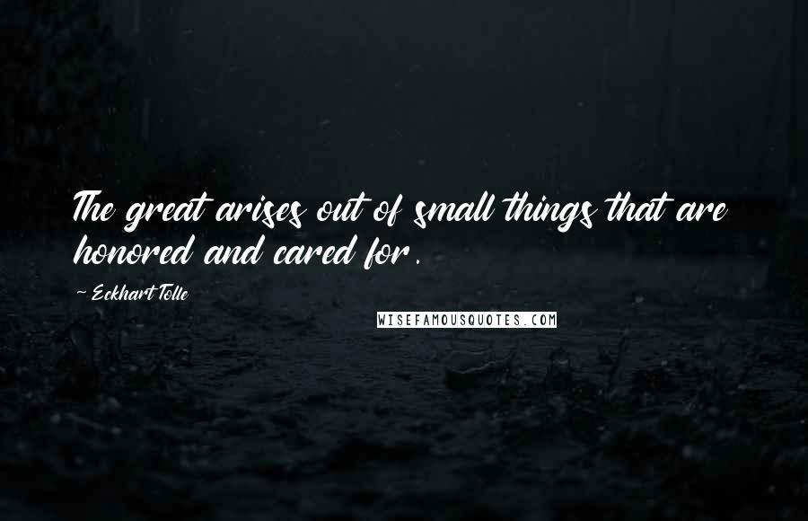 Eckhart Tolle Quotes: The great arises out of small things that are honored and cared for.