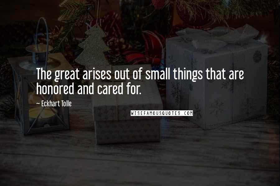 Eckhart Tolle Quotes: The great arises out of small things that are honored and cared for.