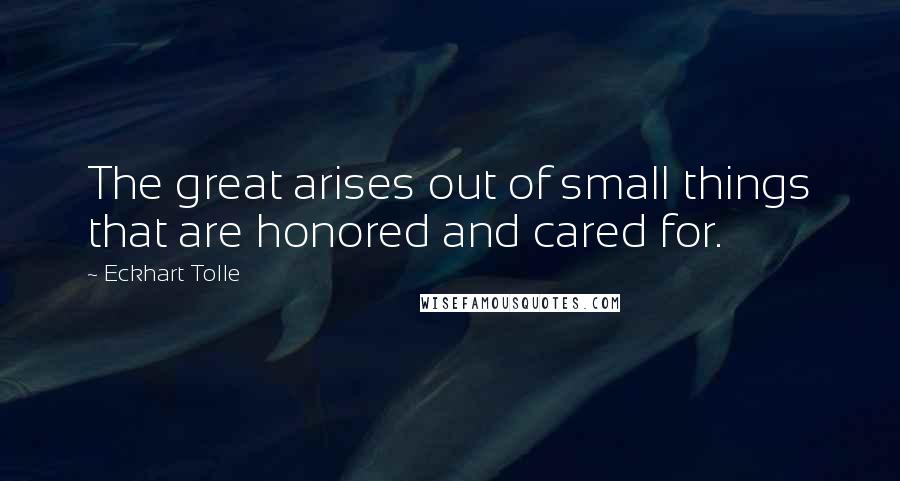 Eckhart Tolle Quotes: The great arises out of small things that are honored and cared for.