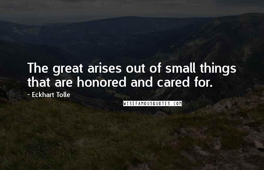 Eckhart Tolle Quotes: The great arises out of small things that are honored and cared for.