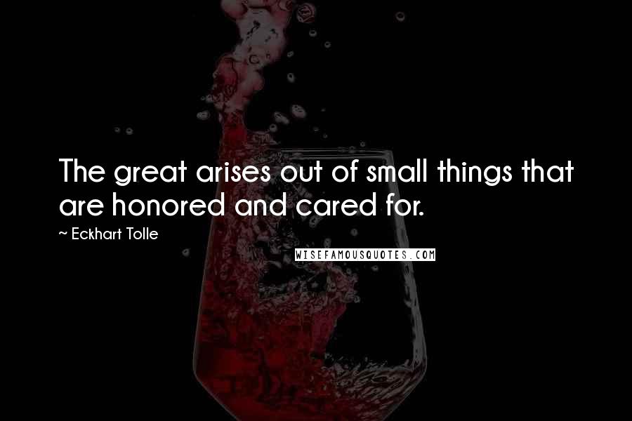 Eckhart Tolle Quotes: The great arises out of small things that are honored and cared for.