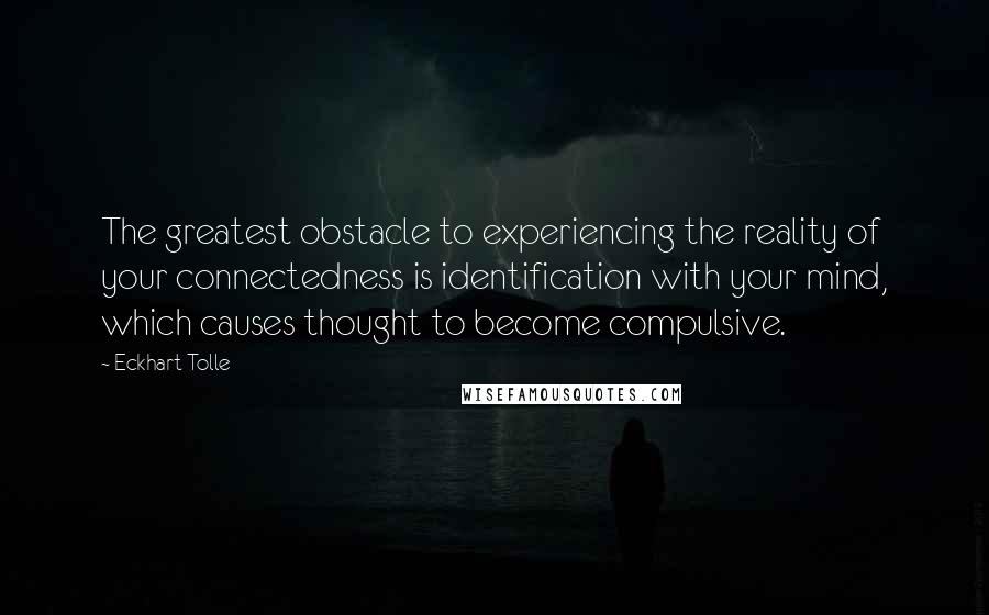 Eckhart Tolle Quotes: The greatest obstacle to experiencing the reality of your connectedness is identification with your mind, which causes thought to become compulsive.