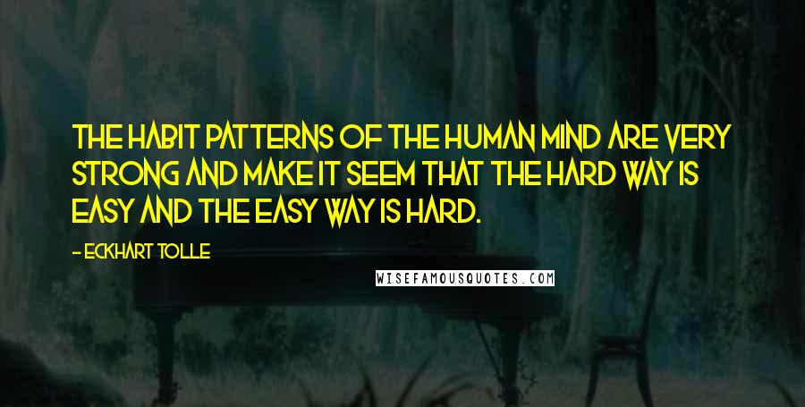 Eckhart Tolle Quotes: The habit patterns of the human mind are very strong and make it seem that the hard way is easy and the easy way is hard.