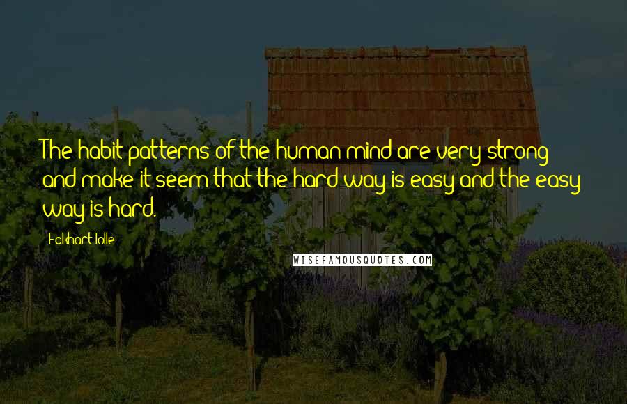 Eckhart Tolle Quotes: The habit patterns of the human mind are very strong and make it seem that the hard way is easy and the easy way is hard.