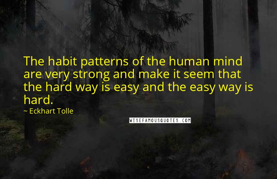 Eckhart Tolle Quotes: The habit patterns of the human mind are very strong and make it seem that the hard way is easy and the easy way is hard.