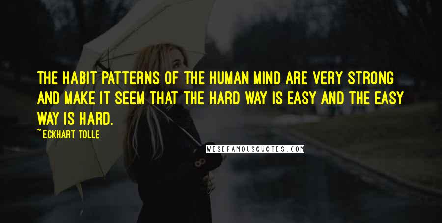 Eckhart Tolle Quotes: The habit patterns of the human mind are very strong and make it seem that the hard way is easy and the easy way is hard.