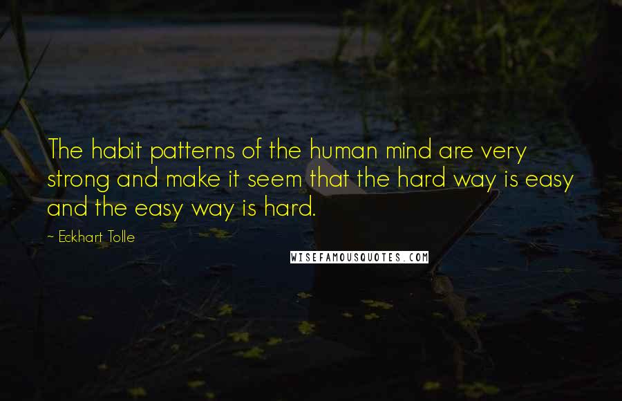 Eckhart Tolle Quotes: The habit patterns of the human mind are very strong and make it seem that the hard way is easy and the easy way is hard.