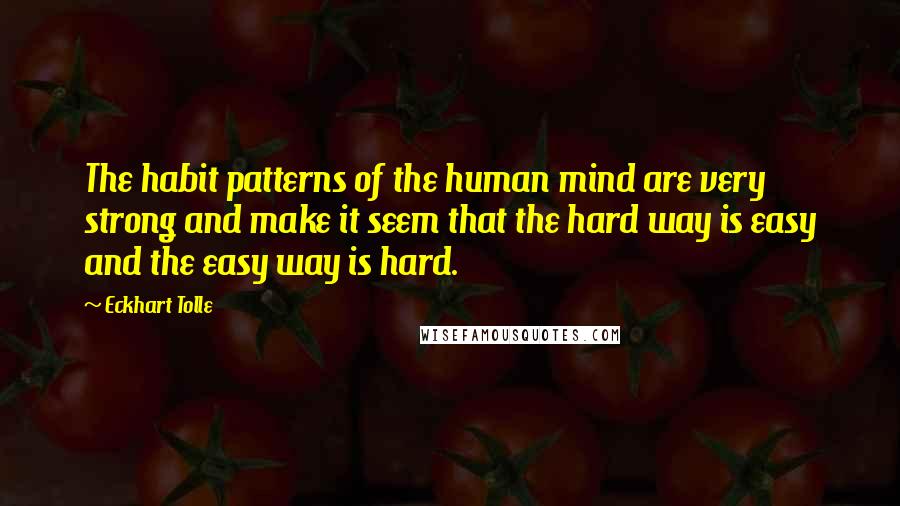 Eckhart Tolle Quotes: The habit patterns of the human mind are very strong and make it seem that the hard way is easy and the easy way is hard.