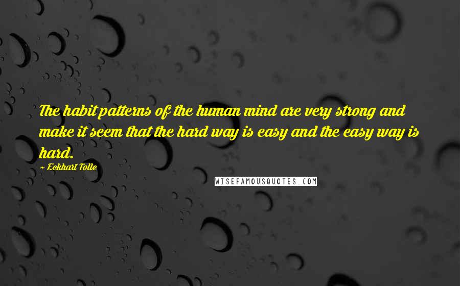 Eckhart Tolle Quotes: The habit patterns of the human mind are very strong and make it seem that the hard way is easy and the easy way is hard.