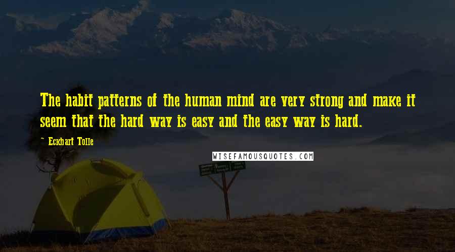 Eckhart Tolle Quotes: The habit patterns of the human mind are very strong and make it seem that the hard way is easy and the easy way is hard.