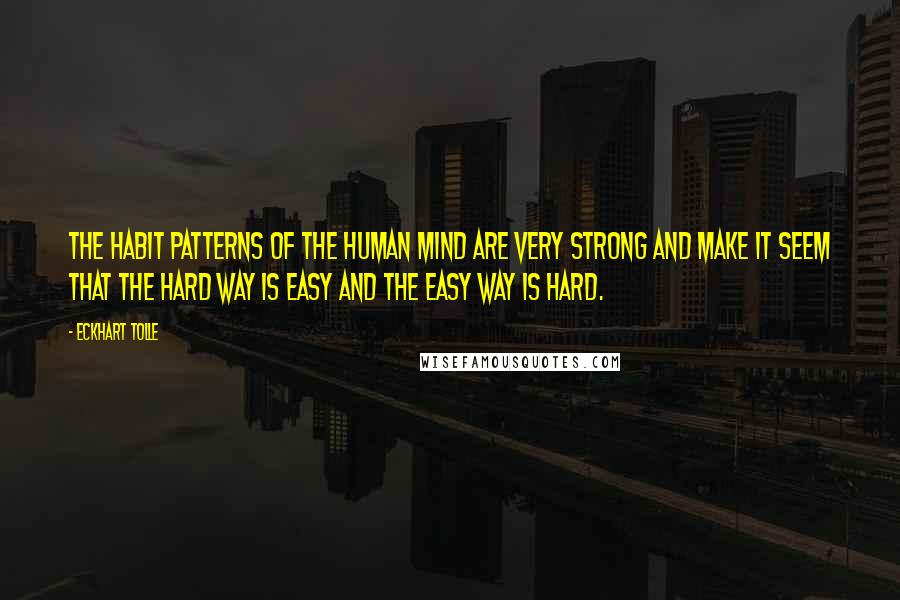 Eckhart Tolle Quotes: The habit patterns of the human mind are very strong and make it seem that the hard way is easy and the easy way is hard.