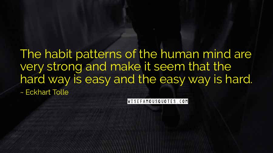 Eckhart Tolle Quotes: The habit patterns of the human mind are very strong and make it seem that the hard way is easy and the easy way is hard.