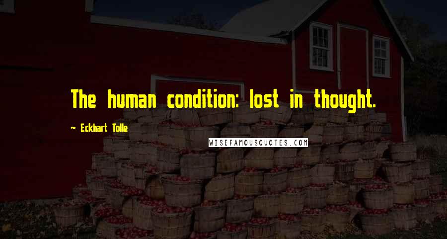 Eckhart Tolle Quotes: The human condition: lost in thought.