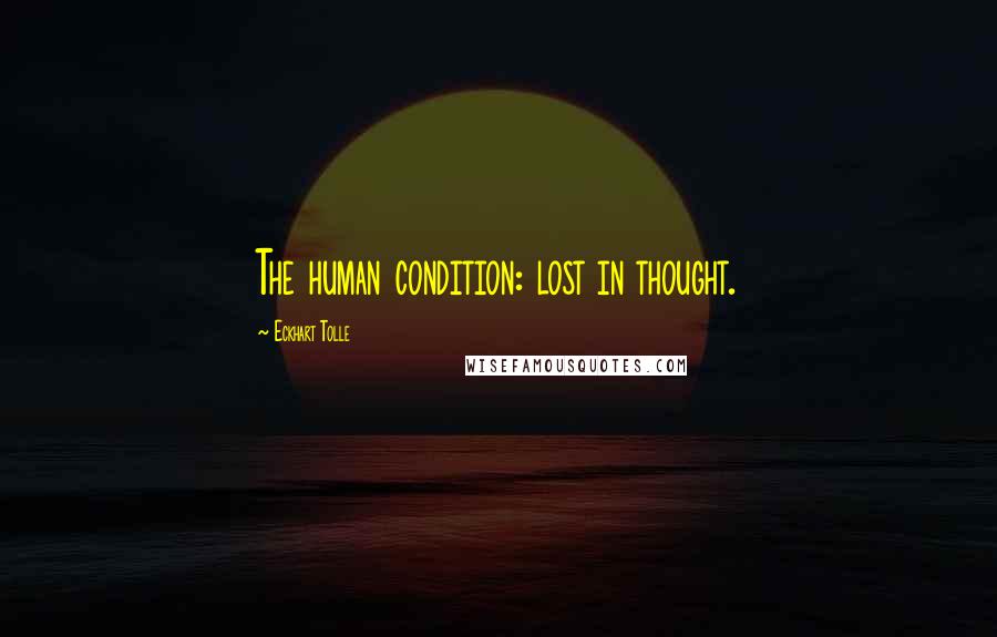 Eckhart Tolle Quotes: The human condition: lost in thought.