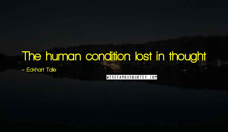 Eckhart Tolle Quotes: The human condition: lost in thought.