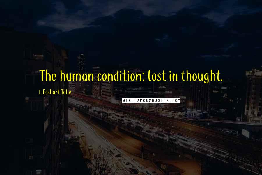 Eckhart Tolle Quotes: The human condition: lost in thought.
